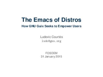 The Emacs of Distros How GNU Guix Seeks to Empower Users ` Ludovic Courtes 