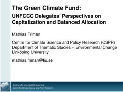 The Green Climate Fund: UNFCCC Delegates’ Perspectives on Capitalization and Balanced Allocation Mathias Friman Centre for Climate Science and Policy Research (CSPR) Department of Thematic Studies – Environmental Cha