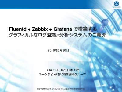 Fluentd + Zabbix + Grafana で構築する グラフィカルなログ監視・分析システムのご紹介 2016年5月30日 SRA OSS, Inc. 日本支社 マーケティング部 OSS技術グループ