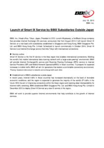 July 18, 2014 BBIX Inc. Launch of Smart IX Service by BBIX Subsidiaries Outside Japan BBIX, Inc. (Head office: Tokyo, Japan; President & CEO: Junichi Miyakawa), a SoftBank Group company that provides Internet Exchange (I