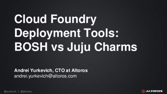 Cloud Foundry Deployment Tools: BOSH vs Juju Charms Andrei Yurkevich, CTO at Altoros 