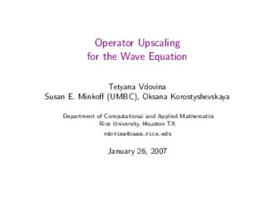 Operator Upscaling for the Wave Equation Tetyana Vdovina Susan E. Minkoff (UMBC), Oksana Korostyshevskaya Department of Computational and Applied Mathematics Rice University, Houston TX