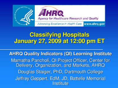 Classifying Hospitals January 27, 2009 at 12:00 pm ET AHRQ Quality Indicators (QI) Learning Institute Mamatha Pancholi, QI Project Officer, Center for Delivery, Organization, and Markets, AHRQ Douglas Staiger, PhD, Dartm