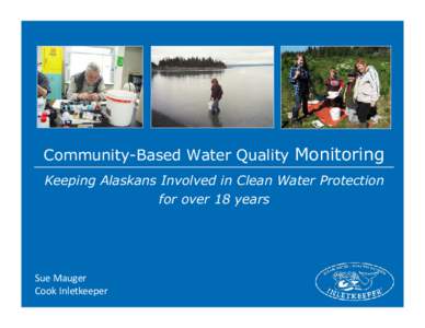 Community-Based Water Quality Monitoring Keeping Alaskans Involved in Clean Water Protection for over 18 years Sue	
  Mauger	
   Cook	
  Inletkeeper	
  