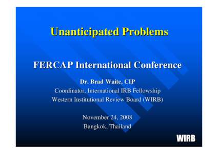 Unanticipated Problems FERCAP International Conference Dr. Brad Waite, CIP Coordinator, International IRB Fellowship Western Institutional Review Board (WIRB) November 24, 2008