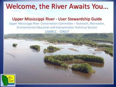Welcome, the River Awaits You… Upper Mississippi River - User Stewardship Guide Upper Mississippi River Conservation Committee – Outreach, Recreation, Environmental Education and Interpretation Technical Section  UMR