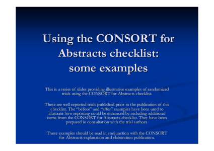 Using the CONSORT for Abstracts checklist: some examples This is a series of slides providing illustrative examples of randomized trials using the CONSORT for Abstracts checklist. These are well reported trials published