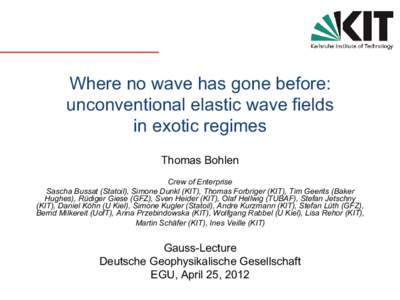 Where no wave has gone before: unconventional elastic wave fields in exotic regimes Thomas Bohlen Crew of Enterprise Sascha Bussat (Statoil), Simone Dunkl (KIT), Thomas Forbriger (KIT), Tim Geerits (Baker