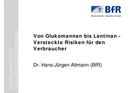 BUNDESINSTITUT FÜR RISIKOBEWERTUNG Von Glukomannan bis Lentinan Versteckte Risiken für den Verbraucher Dr. Hans-Jürgen Altmann (BfR)
