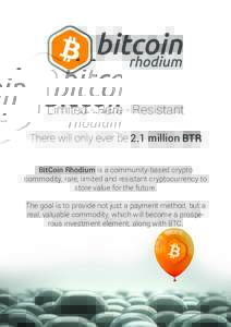 Limited - Rare - Resistant There will only ever be 2.1 million BTR BitCoin Rhodium is a community-based crypto commodity, rare, limited and resistant cryptocurrency to store value for the future. The goal is to provide n