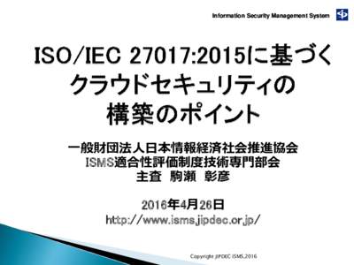 Information Security Management System  一般財団法人日本情報経済社会推進協会 ISMS適合性評価制度技術専門部会 主査 駒瀬 彰彦 2016年4月26日