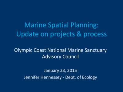 Marine Spatial Planning: Update on projects & process Olympic Coast National Marine Sanctuary Advisory Council January 23, 2015 Jennifer Hennessey - Dept. of Ecology