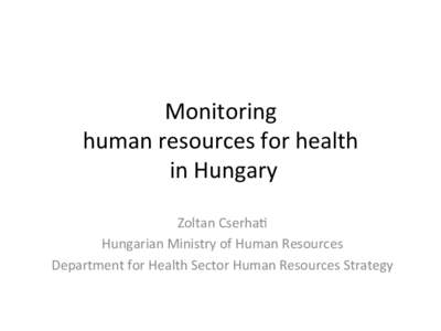 Monitoring	
  	
   human	
  resources	
  for	
  health	
   	
  in	
  Hungary	
   Zoltan	
  Cserha6	
   Hungarian	
  Ministry	
  of	
  Human	
  Resources	
   Department	
  for	
  Health	
  Sector	
  Hu