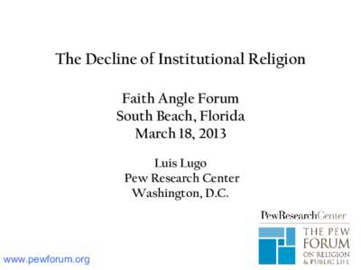 The Decline of Institutional Religion Faith Angle Forum South Beach, Florida March 18, 2013 Luis Lugo Pew Research Center