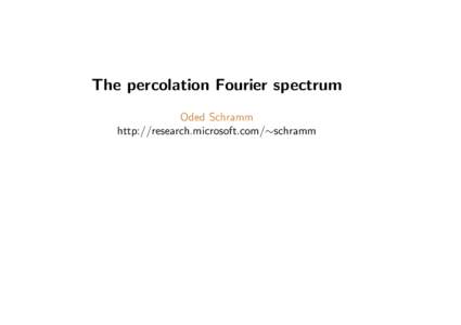 The percolation Fourier spectrum Oded Schramm http://research.microsoft.com/∼schramm Plan