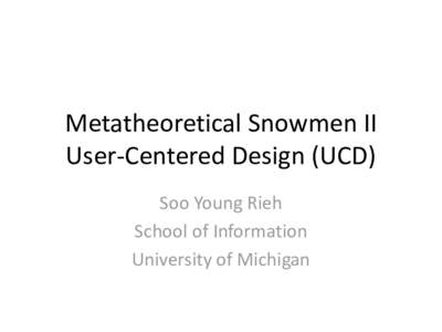Metatheoretical Snowmen II User-Centered Design (UCD) Soo Young Rieh School of Information University of Michigan