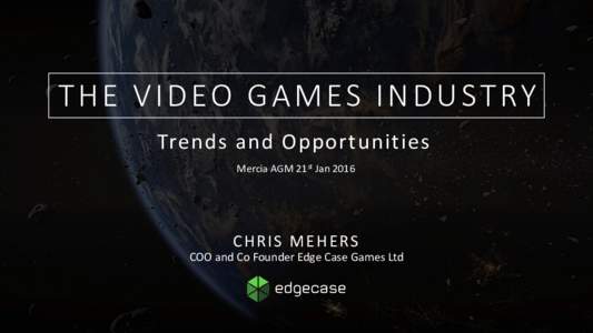 T H E V I D EO G A M E S I N D U S T R Y Trends and Opportunities Mercia AGM 21st Jan 2016 C H R I S M E H E RS COO and Co Founder Edge Case Games Ltd