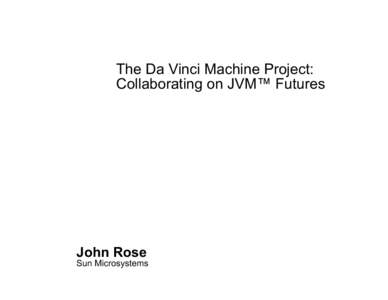 The Da Vinci Machine Project: Collaborating on JVM™ Futures John Rose  Sun Microsystems