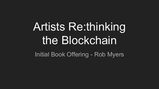 Artists Re:thinking the Blockchain Initial Book Offering - Rob Myers First some big questions