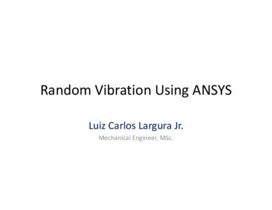 Random Vibration Using ANSYS Luiz Carlos Largura Jr. Mechanical Engineer, MSc. Luiz C. Largura Jr. Mechanical Engineer, MSc.