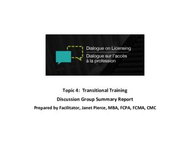 Topic 4: Transitional Training Discussion Group Summary Report Prepared by Facilitator, Janet Pierce, MBA, FCPA, FCMA, CMC Dialogue on Licensing What: Comprehensive analysis of the lawyer licensing process