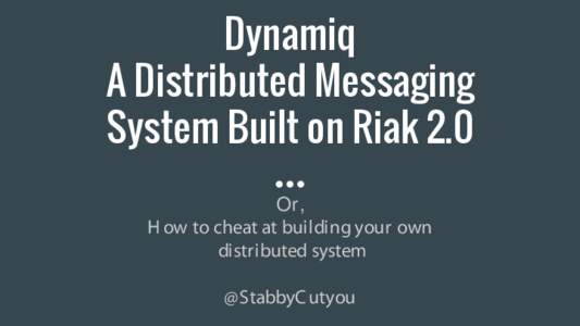 Dynamiq A Distributed Messaging System Built on Riak 2.0 Or, H ow to cheat at building your own distributed system