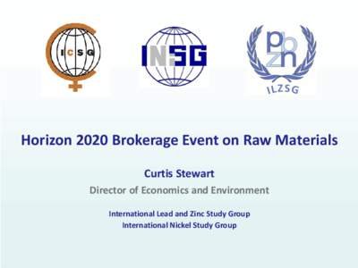Horizon 2020 Brokerage Event on Raw Materials Curtis Stewart Director of Economics and Environment International Lead and Zinc Study Group International Nickel Study Group