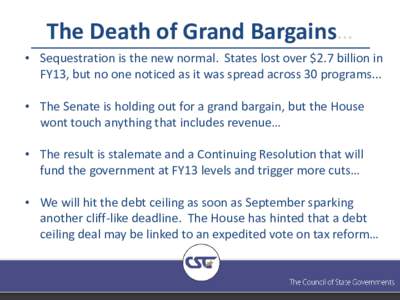 The Death of Grand Bargains… • Sequestration is the new normal. States lost over $2.7 billion in FY13, but no one noticed as it was spread across 30 programs... • The Senate is holding out for a grand bargain, but 