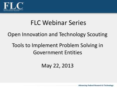 FLC Webinar Series Open Innovation and Technology Scouting Tools to Implement Problem Solving in Government Entities May 22, 2013