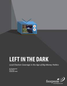 LEFT IN THE DARK Local Election Coverage in the Age of Big-Money Politics By Timothy Karr Free Press September 2012