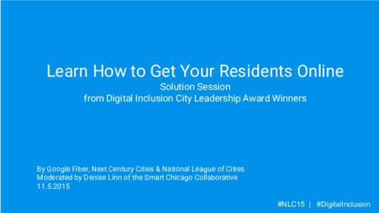 Learn How to Get Your Residents Online Solution Session from Digital Inclusion City Leadership Award Winners By Google Fiber, Next Century Cities & National League of Cities Moderated by Denise Linn of the Smart Chicago 