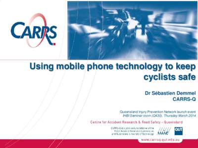 Using mobile phone technology to keep cyclists safe Dr Sébastien Demmel CARRS-Q Queensland Injury Prevention Network launch event IHBI Seminar room (Q430), Thursday March 2014