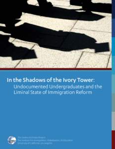 In the Shadows of the Ivory Tower: Undocumented Undergraduates and the Liminal State of Immigration Reform The UndocuScholars Project The Institute for Immigration, Globalization, & Education