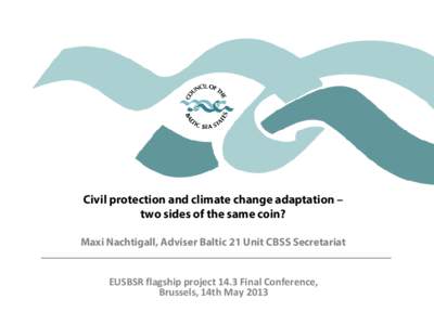 Civil protection and climate change adaptation – two sides of the same coin? Maxi Nachtigall, Adviser Baltic 21 Unit CBSS Secretariat EUSBSR flagship project 14.3 Final Conference, Brussels, 14th May 2013
