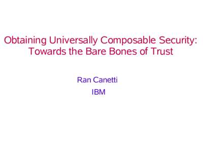 Obtaining Universally Composable Security: Towards the Bare Bones of Trust Ran Canetti IBM  Asserting Security of Protocols