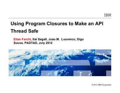 Using Program Closures to Make an API Thread Safe Eitan Farchi, Itai Segall, Joao M. Lourenco, Digo Sousa, PADTAD, JulyIBM Confidential