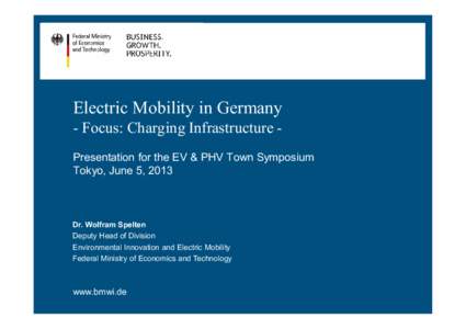 Electric Mobility in Germany - Focus: Charging Infrastructure Presentation for the EV & PHV Town Symposium Tokyo, June 5, 2013 Dr. Wolfram Spelten Deputy Head of Division