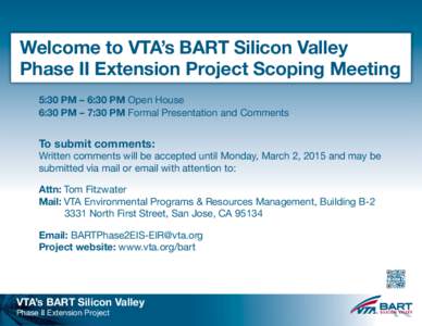 Welcome to VTA’s BART Silicon Valley Phase II Extension Project Scoping Meeting 5:30 PM – 6:30 PM Open House 6:30 PM – 7:30 PM Formal Presentation and Comments  To submit comments: