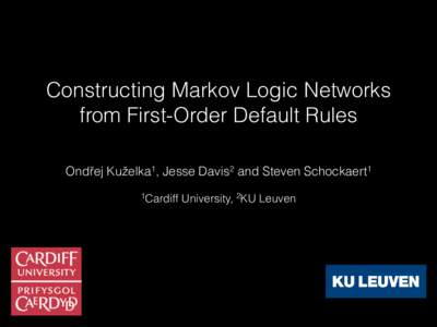 Constructing Markov Logic Networks from First-Order Default Rules Ondřej Kuželka1, Jesse Davis2 and Steven Schockaert1 1Cardiff  University, 2KU Leuven