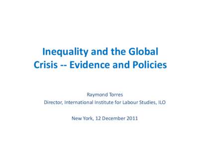 Inequality and the Global Crisis -- Evidence and Policies Raymond Torres Director, International Institute for Labour Studies, ILO New York, 12 December 2011