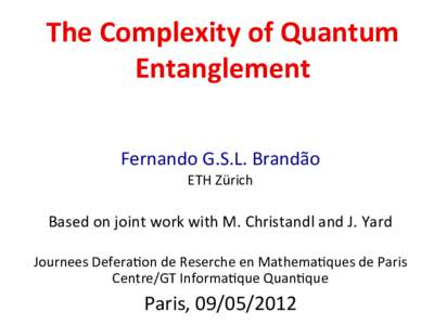 The	
  Complexity	
  of	
  Quantum	
   Entanglement	
   Fernando	
  G.S.L.	
  Brandão ETH	
  Zürich	
   	
  