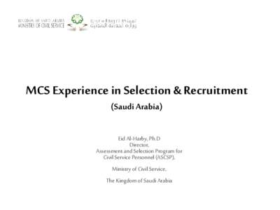 MCS Experience in Selection & Recruitment (Saudi Arabia) Eid Al-Harby, Ph.D Director, Assessment and Selection Program for Civil Service Personnel (ASCSP),