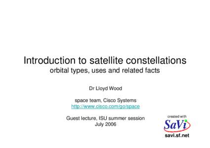 Introduction to satellite constellations orbital types, uses and related facts Dr Lloyd Wood space team, Cisco Systems http://www.cisco.com/go/space Guest lecture, ISU summer session