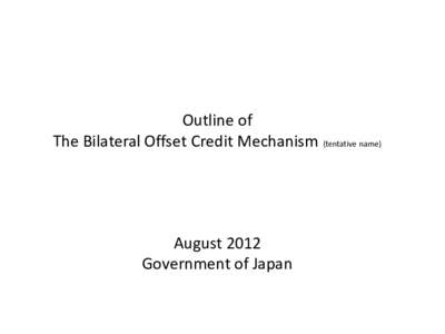 Outline of The Bilateral Offset Credit Mechanism (tentative name) August 2012 Government of Japan