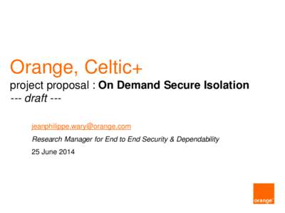 Orange, Celtic+ project proposal : On Demand Secure Isolation --- draft [removed] Research Manager for End to End Security & Dependability 25 June 2014