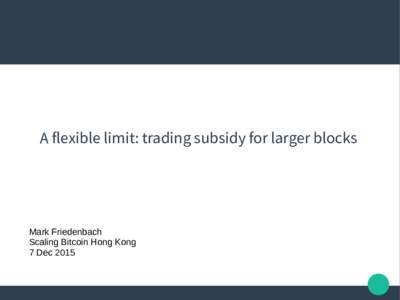 A flexible limit: trading subsidy for larger blocks  Mark Friedenbach Scaling Bitcoin Hong Kong 7 Dec 2015