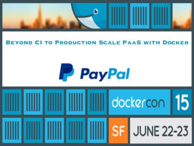 Beyond CI to Production Scale PaaS with Docker  Platform Engineering @ PayPal ➢ 165 Million active PayPal customer accounts ➢ Presence in 203 markets and 100 currencies ➢ $235 Billion payment volume