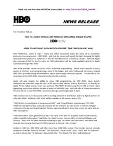 Check out and share the HBO NOW promo video at: http://youtu.be/tQEhY_MJk9M  NEWS RELEASE For Immediate Release  HBO TO LAUNCH STANDALONE PREMIUM STREAMING SERVICE IN APRIL