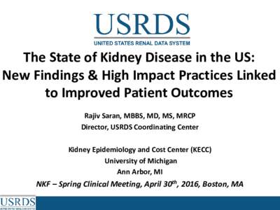 The State of Kidney Disease in the US: New Findings & High Impact Practices Linked to Improved Patient Outcomes Rajiv Saran, MBBS, MD, MS, MRCP Director, USRDS Coordinating Center Kidney Epidemiology and Cost Center (KEC