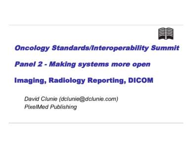 Oncology Standards/Interoperability Summit Panel 2 - Making systems more open Imaging, Radiology Reporting, DICOM David Clunie () PixelMed Publishing